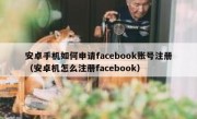 安卓手机如何申请facebook账号注册（安卓机怎么注册facebook）