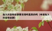 加入抖音粉丝群要交钱吗是真的吗（申请加入抖音粉丝群）