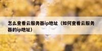 怎么查看云服务器ip地址（如何查看云服务器的ip地址）