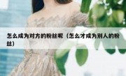 怎么成为对方的粉丝呢（怎么才成为别人的粉丝）