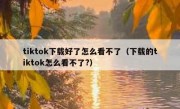 tiktok下载好了怎么看不了（下载的tiktok怎么看不了?）