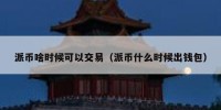 派币啥时候可以交易（派币什么时候出钱包）