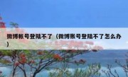 微博帐号登陆不了（微博账号登陆不了怎么办）