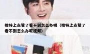 推特上点赞了看不到怎么办呢（推特上点赞了看不到怎么办呢视频）