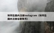 如何在国内注册instagram（如何在国内注册谷歌账号）