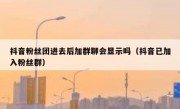 抖音粉丝团进去后加群聊会显示吗（抖音已加入粉丝群）