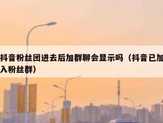 抖音粉丝团进去后加群聊会显示吗（抖音已加入粉丝群）