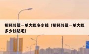 视频剪辑一单大概多少钱（视频剪辑一单大概多少钱贴吧）
