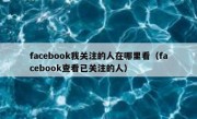 facebook我关注的人在哪里看（facebook查看已关注的人）