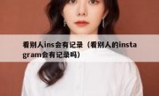 看别人ins会有记录（看别人的instagram会有记录吗）