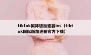 tiktok国际版加速器ios（tiktok国际版加速器官方下载）