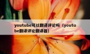 youtube可以翻译评论吗（youtube翻译评论翻译器）