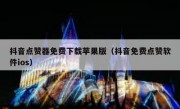 抖音点赞器免费下载苹果版（抖音免费点赞软件ios）