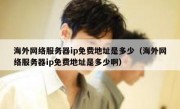 海外网络服务器ip免费地址是多少（海外网络服务器ip免费地址是多少啊）