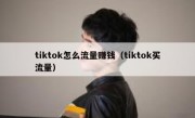 tiktok怎么流量赚钱（tiktok买流量）