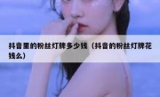 抖音里的粉丝灯牌多少钱（抖音的粉丝灯牌花钱么）