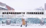 国外服务器加速器哪个好（外网服务器加速器）