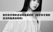 低价快手涨粉违法吗是真的吗（低价快手涨粉违法吗是真的吗吗）
