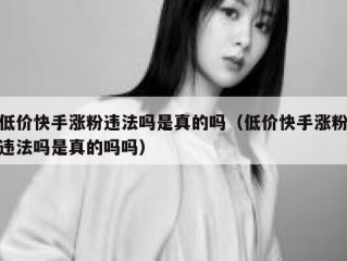 低价快手涨粉违法吗是真的吗（低价快手涨粉违法吗是真的吗吗）