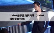 tiktok播放量购买网站（tiktok播放量有钱吗）