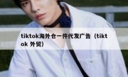 tiktok海外仓一件代发广告（tiktok 外贸）