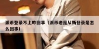 派币登录不上咋回事（派币老是从新登录是怎么回事）