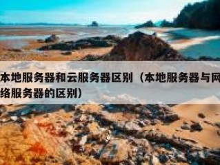 本地服务器和云服务器区别（本地服务器与网络服务器的区别）