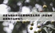 抖音加粉丝团以后要钱吗怎么弄的（抖音加粉丝团有什么好处?）
