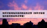 如何才能增加抖音的粉丝和点赞（如何才能增加抖音的粉丝和点赞量）