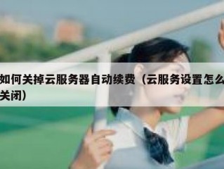 如何关掉云服务器自动续费（云服务设置怎么关闭）