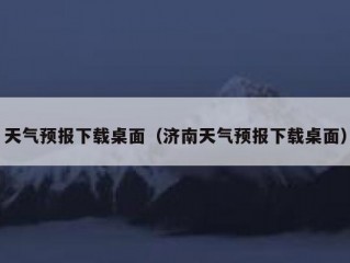 天气预报下载桌面（济南天气预报下载桌面）