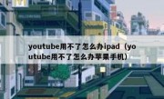 youtube用不了怎么办ipad（youtube用不了怎么办苹果手机）