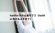 twitter为什么用不了了（twitter为什么上不去了）