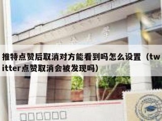 推特点赞后取消对方能看到吗怎么设置（twitter点赞取消会被发现吗）