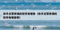 快手点赞挣钱的软件有哪些（快手点赞挣钱的软件有哪些呢）