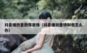 抖音播放量跑得很慢（抖音播放量特别低怎么办）