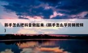 新手怎么把抖音做起来（新手怎么学剪辑视频）