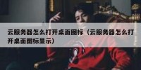 云服务器怎么打开桌面图标（云服务器怎么打开桌面图标显示）