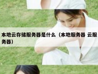 本地云存储服务器是什么（本地服务器 云服务器）