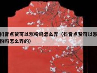 抖音点赞可以涨粉吗怎么弄（抖音点赞可以涨粉吗怎么弄的）