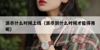 派币什么时候上线（派币到什么时候才能得用呢）