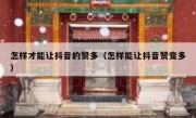 怎样才能让抖音的赞多（怎样能让抖音赞变多）