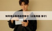 如何用云服务器搭梯子（云服务器 梯子）