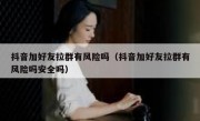 抖音加好友拉群有风险吗（抖音加好友拉群有风险吗安全吗）