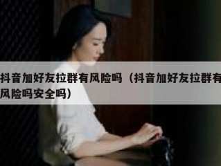 抖音加好友拉群有风险吗（抖音加好友拉群有风险吗安全吗）