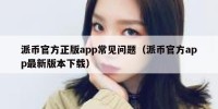 派币官方正版app常见问题（派币官方app最新版本下载）