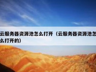 云服务器资源池怎么打开（云服务器资源池怎么打开的）