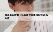 抖音最火歌曲（抖音最火歌曲排行榜2022八月）