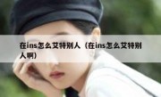 在ins怎么艾特别人（在ins怎么艾特别人啊）