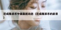 范成雕派币中国最新动态（范成雕派币的前景）